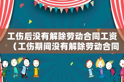 工傷后沒有解除勞動合同工資（工傷期間沒有解除勞動合同有工資嗎）