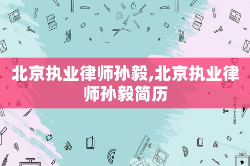 北京執(zhí)業(yè)律師孫毅,北京執(zhí)業(yè)律師孫毅簡歷