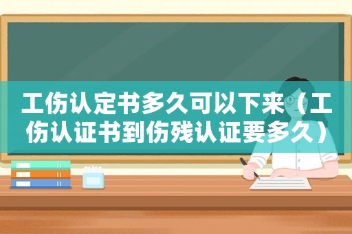 工傷認定書多久可以下來（工傷認證書到傷殘認證要多久）