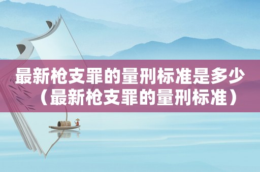 最新槍支罪的量刑標準是多少（最新槍支罪的量刑標準）