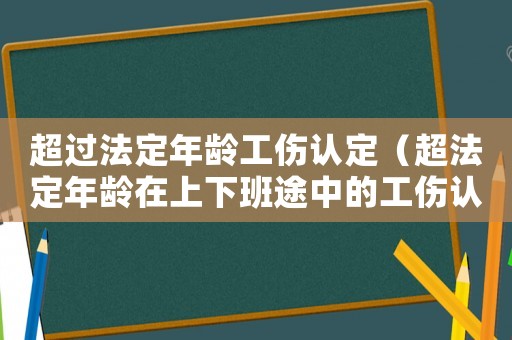超過法定年齡工傷認定（超法定年齡在上下班途中的工傷認定）