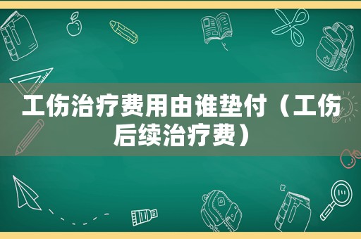 工傷治療費用由誰墊付（工傷后續治療費）