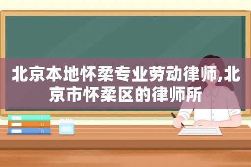 北京本地懷柔專業勞動律師,北京市懷柔區的律師所