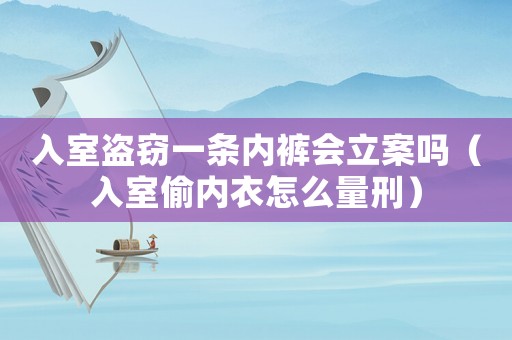 入室盜竊一條內褲會立案嗎（入室偷內衣怎么量刑）