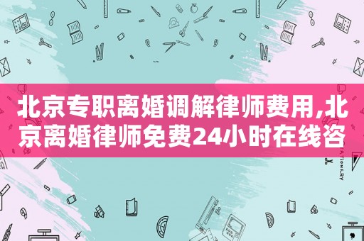 北京專職離婚調解律師費用,北京離婚律師免費24小時在線咨詢