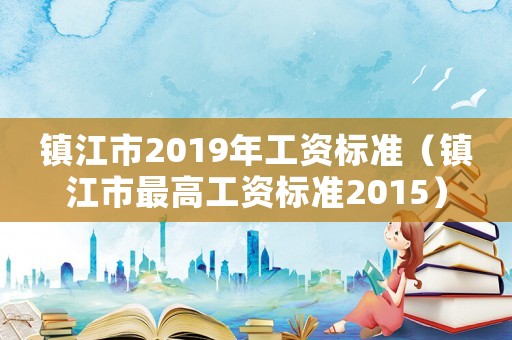 鎮江市2019年工資標準（鎮江市最高工資標準2015）