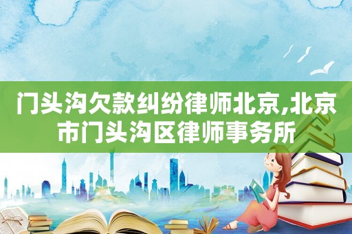 門頭溝欠款糾紛律師北京,北京市門頭溝區律師事務所