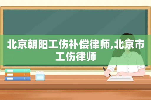北京朝陽(yáng)工傷補(bǔ)償律師,北京市工傷律師