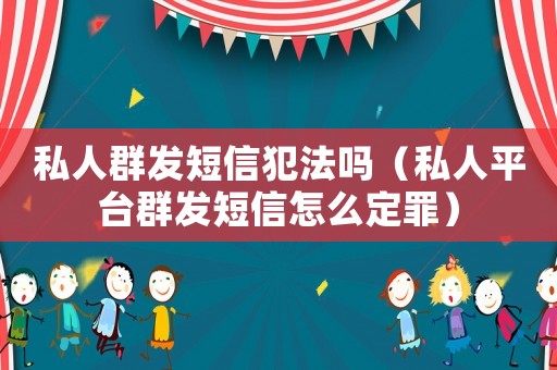 私人群發(fā)短信犯法嗎（私人平臺(tái)群發(fā)短信怎么定罪）