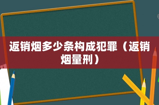 返銷煙多少條構(gòu)成犯罪（返銷煙量刑）