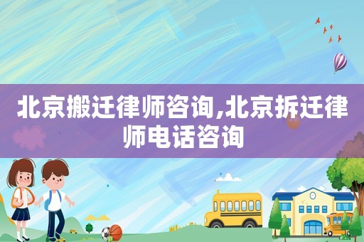 北京搬遷律師咨詢,北京拆遷律師電話咨詢