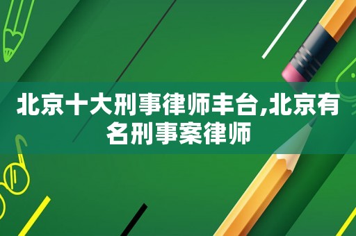 北京十大刑事律師豐臺,北京有名刑事案律師