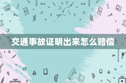 交通事故證明出來怎么賠償