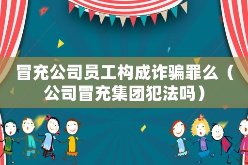冒充公司員工構成詐騙罪么（公司冒充集團犯法嗎）