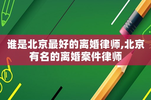 誰(shuí)是北京最好的離婚律師,北京有名的離婚案件律師
