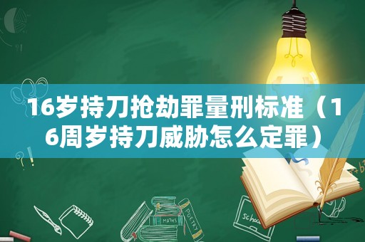 16歲持刀搶劫罪量刑標準（16周歲持刀威脅怎么定罪）
