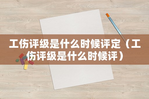 工傷評級是什么時候評定（工傷評級是什么時候評）
