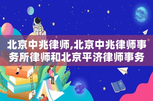 北京中兆律師,北京中兆律師事務所律師和北京平濟律師事務所