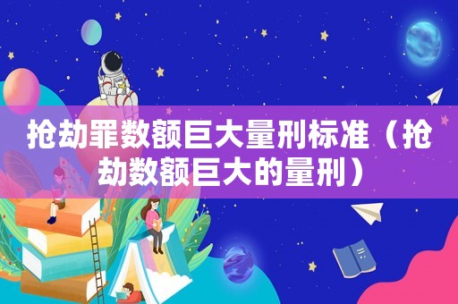 搶劫罪數額巨大量刑標準（搶劫數額巨大的量刑）