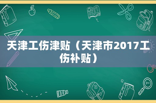 天津工傷津貼（天津市2017工傷補(bǔ)貼）