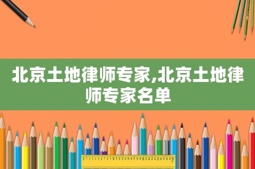 北京土地律師專家,北京土地律師專家名單