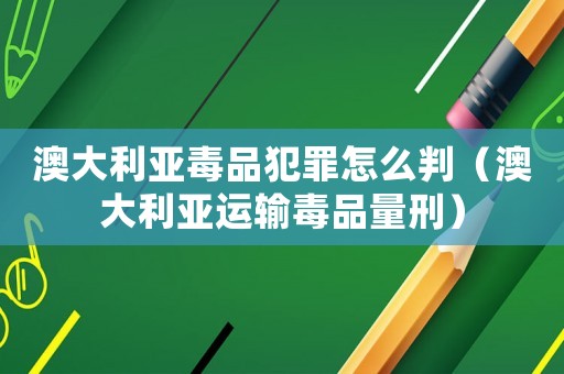 澳大利亞毒品犯罪怎么判（澳大利亞運輸毒品量刑）