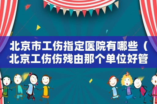 北京市工傷指定醫院有哪些（北京工傷傷殘由那個單位好管）