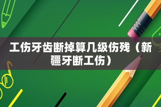 工傷牙齒斷掉算幾級傷殘（新疆牙斷工傷）