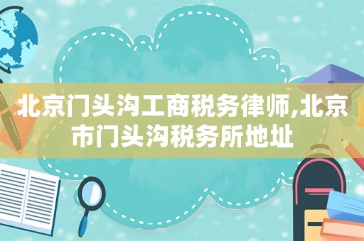 北京門頭溝工商稅務律師,北京市門頭溝稅務所地址
