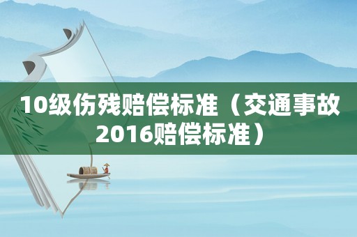 10級傷殘賠償標(biāo)準(zhǔn)（交通事故2016賠償標(biāo)準(zhǔn)）