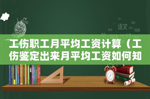 工傷職工月平均工資計算（工傷鑒定出來月平均工資如何知道）