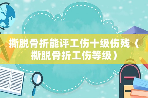 撕脫骨折能評工傷十級傷殘（撕脫骨折工傷等級）