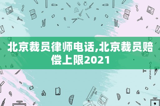 北京裁員律師電話,北京裁員賠償上限2021
