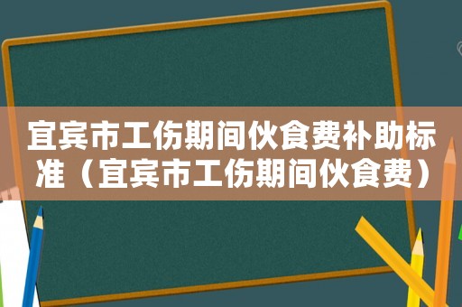宜賓市工傷期間伙食費補助標準（宜賓市工傷期間伙食費）