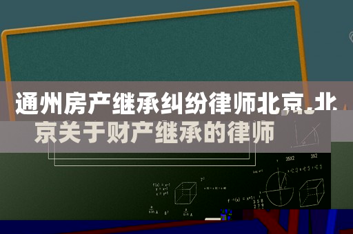 通州房產(chǎn)繼承糾紛律師北京,北京關(guān)于財(cái)產(chǎn)繼承的律師