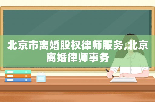 北京市離婚股權(quán)律師服務(wù),北京離婚律師事務(wù)
