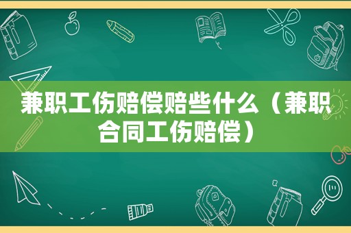 兼職工傷賠償賠些什么（兼職合同工傷賠償）