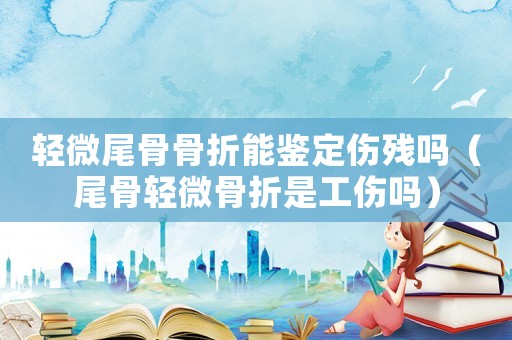 輕微尾骨骨折能鑒定傷殘嗎（尾骨輕微骨折是工傷嗎）