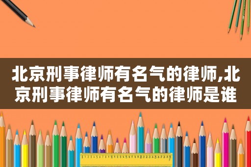北京刑事律師有名氣的律師,北京刑事律師有名氣的律師是誰