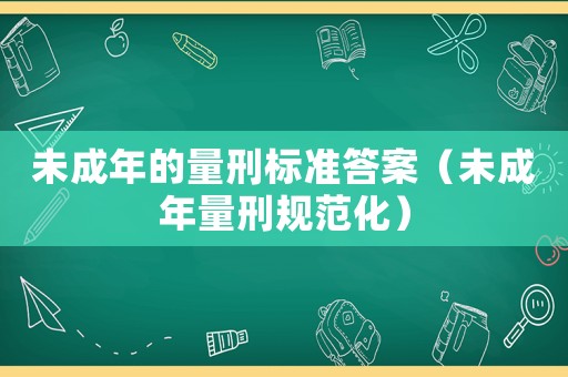 未成年的量刑標準答案（未成年量刑規范化）