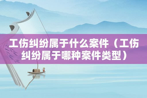 工傷糾紛屬于什么案件（工傷糾紛屬于哪種案件類型）