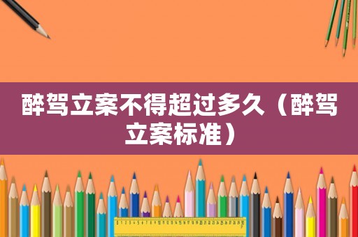 醉駕立案不得超過多久（醉駕立案標準）