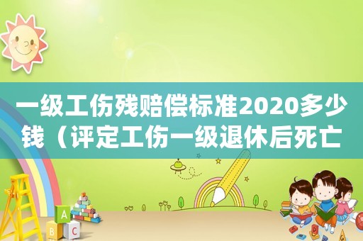 一級(jí)工傷殘賠償標(biāo)準(zhǔn)2020多少錢（評(píng)定工傷一級(jí)退休后死亡的補(bǔ)償）