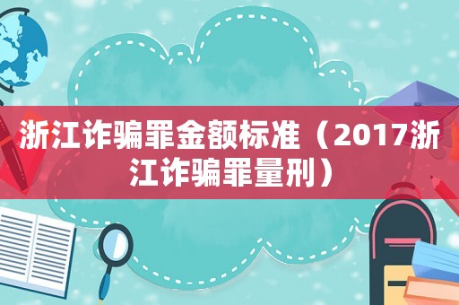 浙江詐騙罪金額標準（2017浙江詐騙罪量刑）