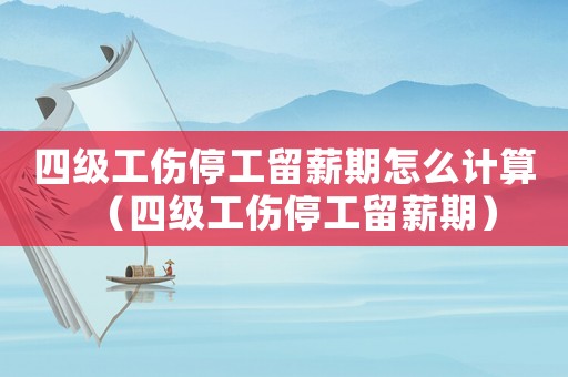 四級工傷停工留薪期怎么計算（四級工傷停工留薪期）