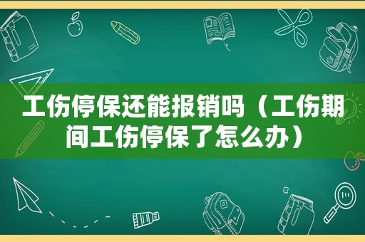 工傷停保還能報銷嗎（工傷期間工傷停保了怎么辦）