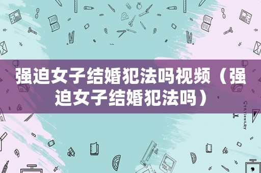 強迫女子結婚犯法嗎視頻（強迫女子結婚犯法嗎）