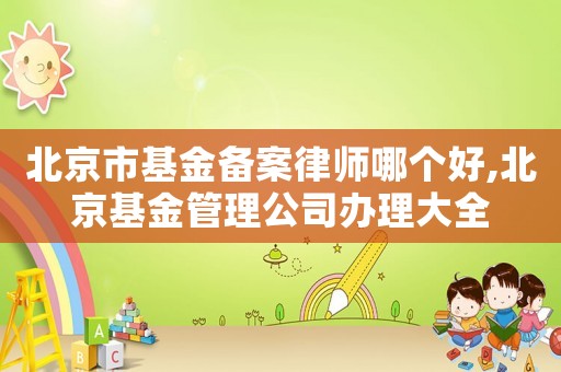 北京市基金備案律師哪個好,北京基金管理公司辦理大全