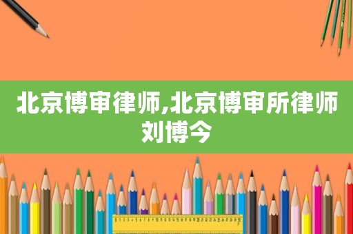 北京博審律師,北京博審所律師劉博今