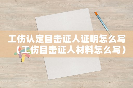工傷認(rèn)定目擊證人證明怎么寫（工傷目擊證人材料怎么寫）